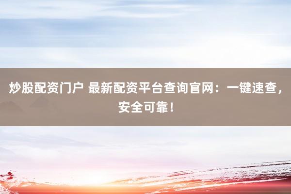 炒股配资门户 最新配资平台查询官网：一键速查，安全可靠！