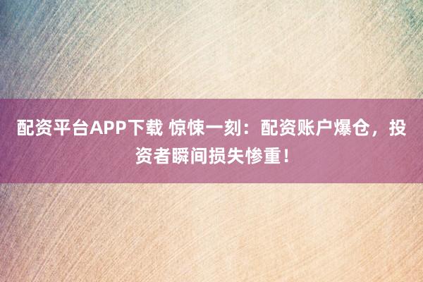 配资平台APP下载 惊悚一刻：配资账户爆仓，投资者瞬间损失惨重！