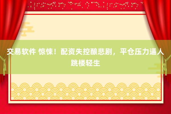 交易软件 惊悚！配资失控酿悲剧，平仓压力逼人跳楼轻生