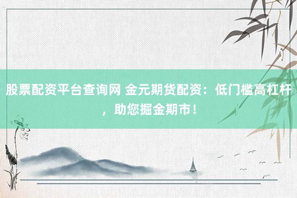 股票配资平台查询网 金元期货配资：低门槛高杠杆，助您掘金期市！