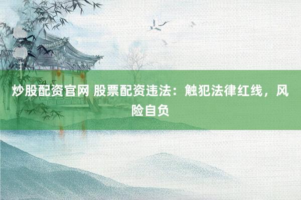 炒股配资官网 股票配资违法：触犯法律红线，风险自负